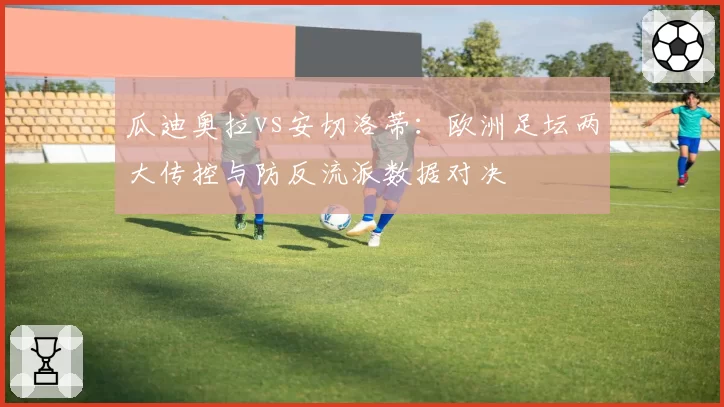 瓜迪奥拉vs安切洛蒂：欧洲足坛两大传控与防反流派数据对决