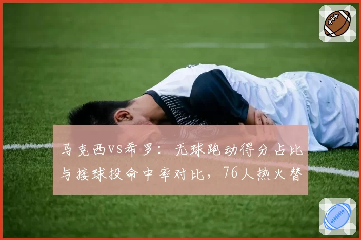 马克西vs希罗：无球跑动得分占比与接球投命中率对比，76人热火替补火力较量