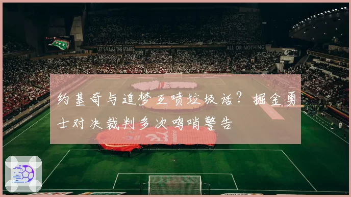 约基奇与追梦互喷垃圾话?掘金勇士对决裁判多次鸣哨警告