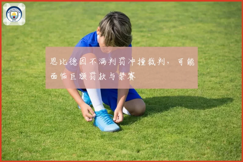 恩比德因不满判罚冲撞裁判，可能面临巨额罚款与禁赛