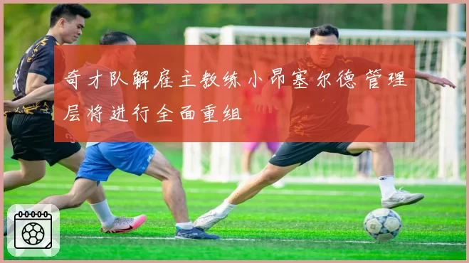 奇才队解雇主教练小昂塞尔德 管理层将进行全面重组