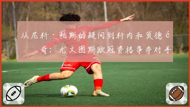 从尼科·帕斯的疑问到科内和莫德里奇：尤文图斯欧冠资格争夺对手的最新情况