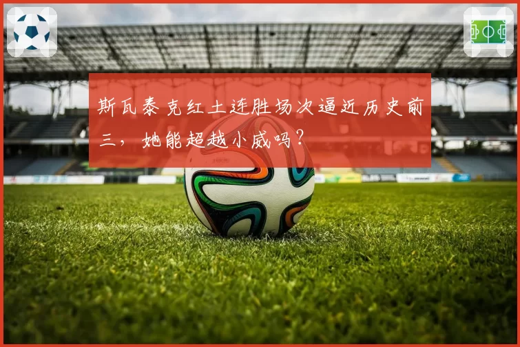 斯瓦泰克红土连胜场次逼近历史前三，她能超越小威吗？