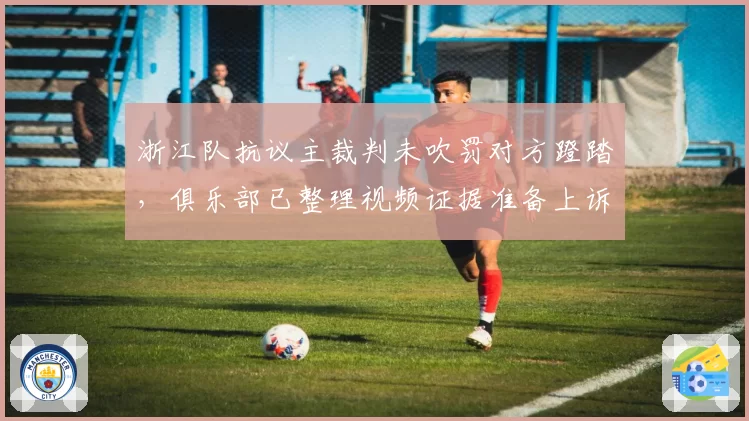 浙江队抗议主裁判未吹罚对方蹬踏，俱乐部已整理视频证据准备上诉