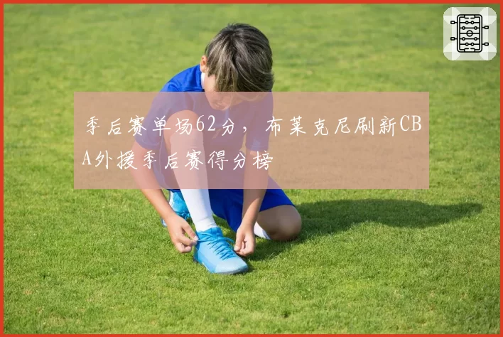 季后赛单场62分，布莱克尼刷新CBA外援季后赛得分榜