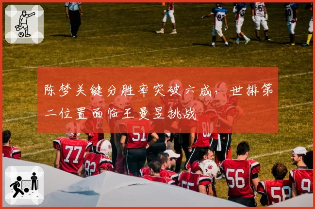 陈梦关键分胜率突破六成,世排第二位置面临王曼昱挑战