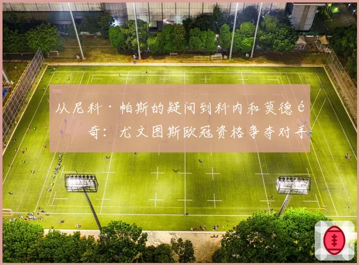 从尼科·帕斯的疑问到科内和莫德里奇:尤文图斯欧冠资格争夺对手的最新情况