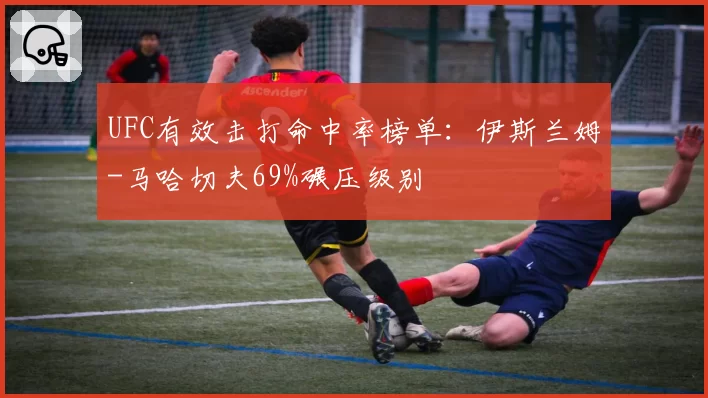 UFC有效击打命中率榜单:伊斯兰姆-马哈切夫69%碾压级别