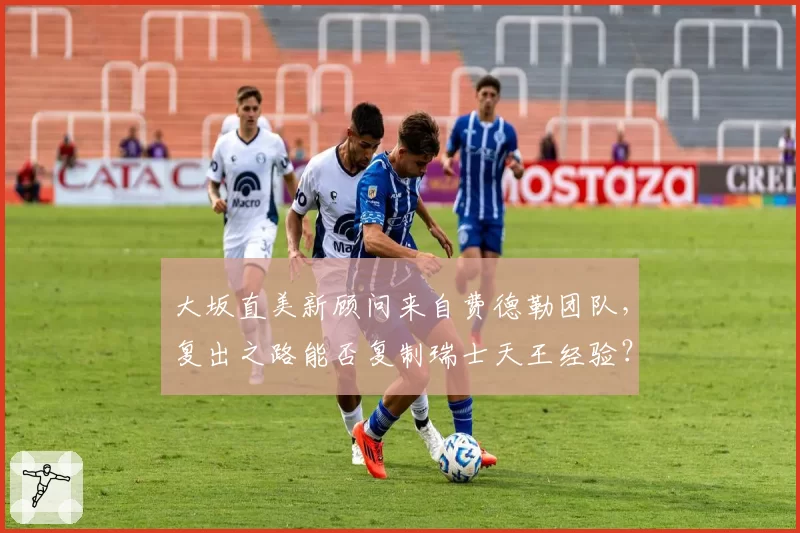 大坂直美新顾问来自费德勒团队,复出之路能否复制瑞士天王经验?