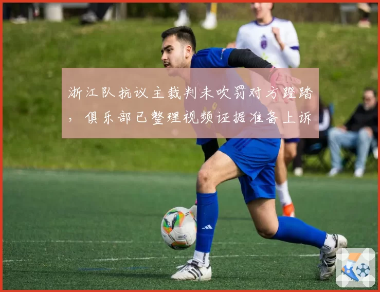 浙江队抗议主裁判未吹罚对方蹬踏，俱乐部已整理视频证据准备上诉