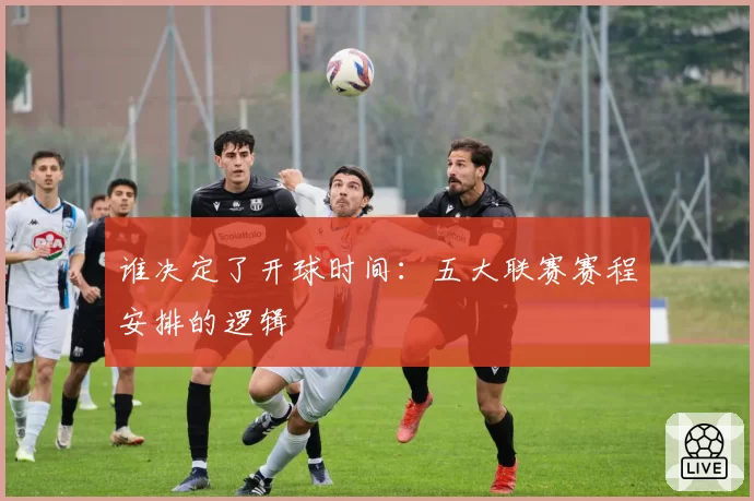 谁决定了开球时间：五大联赛赛程安排的逻辑