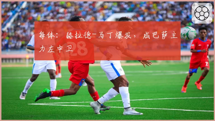 每体:赫拉德-马丁爆发,成巴萨主力左中卫