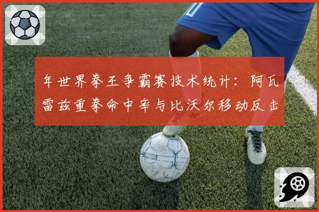 年世界拳王争霸赛技术统计：阿瓦雷兹重拳命中率与比沃尔移动反击数据对比