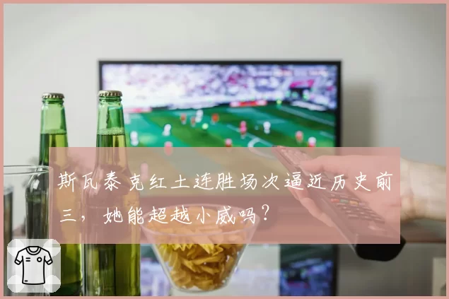 斯瓦泰克红土连胜场次逼近历史前三,她能超越小威吗?
