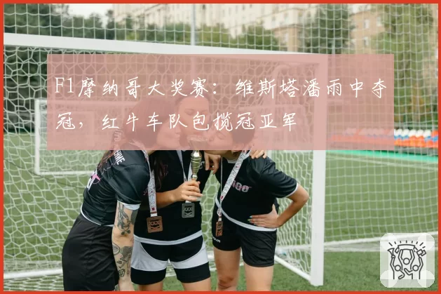 F1摩纳哥大奖赛：维斯塔潘雨中夺冠，红牛车队包揽冠亚军