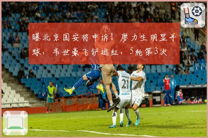 曝北京国安将申诉！廖力生明显手球，韦世豪飞铲逃红，5轮第3次