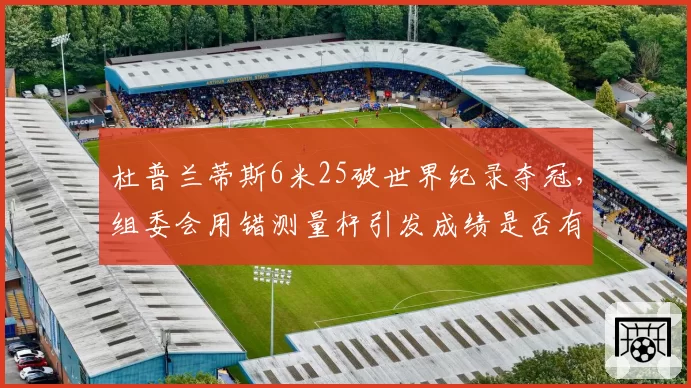杜普兰蒂斯6米25破世界纪录夺冠,组委会用错测量杆引发成绩是否有效争论