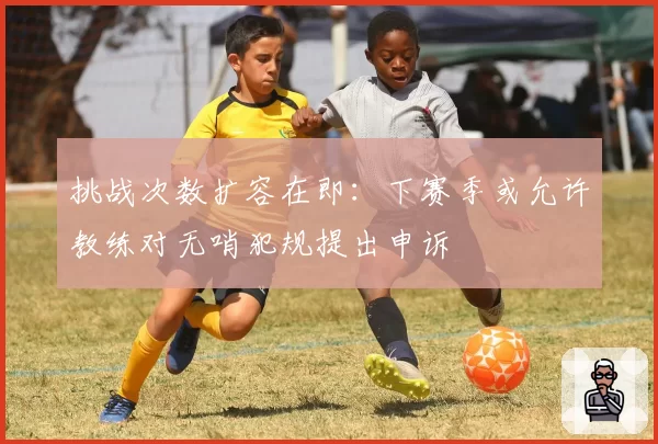 挑战次数扩容在即:下赛季或允许教练对无哨犯规提出申诉