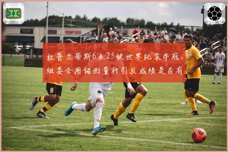 杜普兰蒂斯6米25破世界纪录夺冠，组委会用错测量杆引发成绩是否有效争论