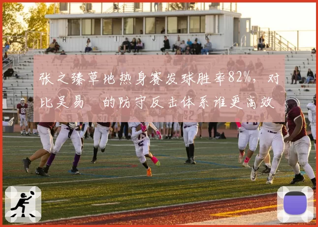 张之臻草地热身赛发球胜率82%，对比吴易昺的防守反击体系谁更高效？