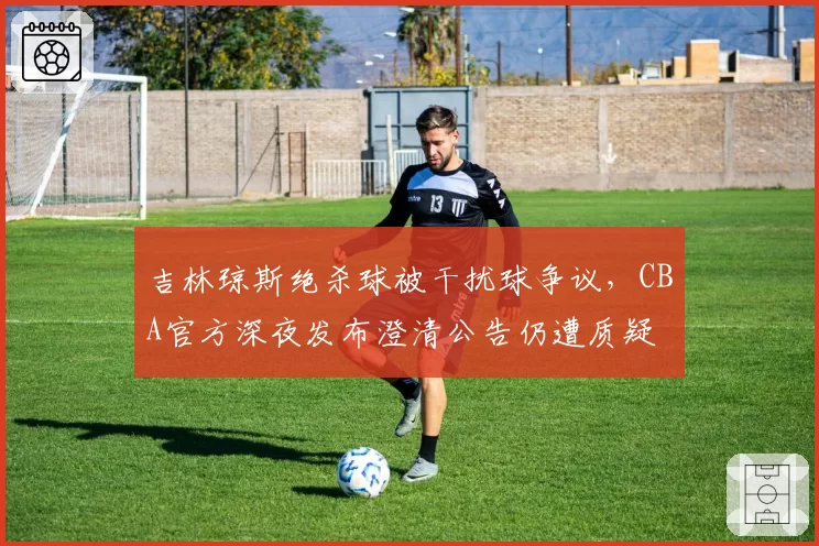 吉林琼斯绝杀球被干扰球争议，CBA官方深夜发布澄清公告仍遭质疑