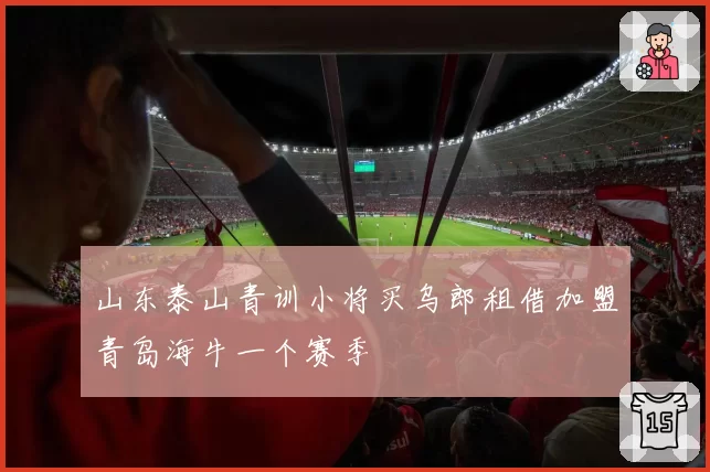 山东泰山青训小将买乌郎租借加盟青岛海牛一个赛季