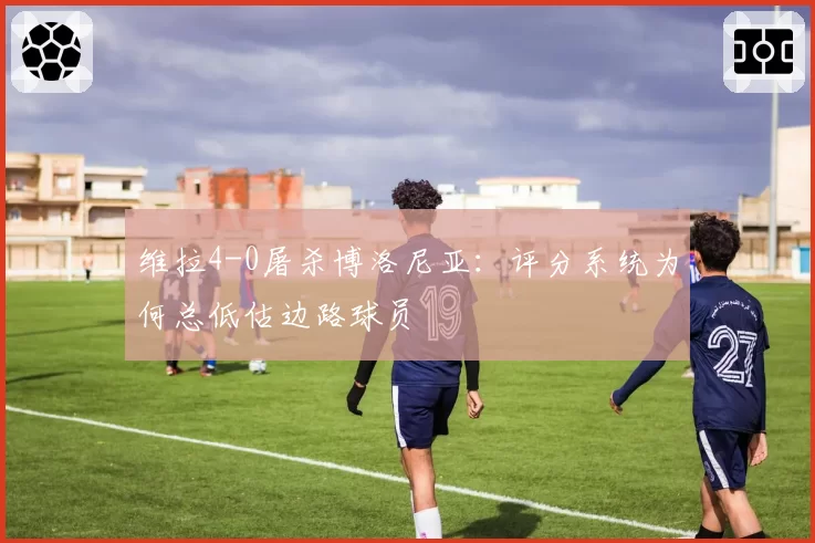 维拉4-0屠杀博洛尼亚：评分系统为何总低估边路球员