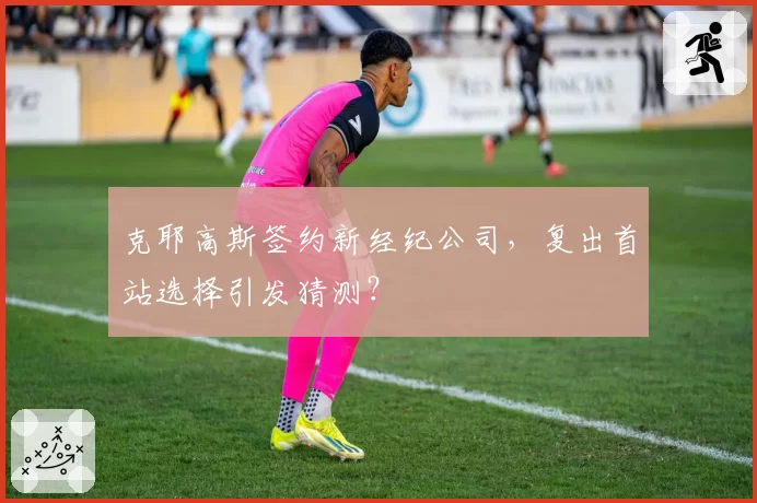克耶高斯签约新经纪公司,复出首站选择引发猜测?