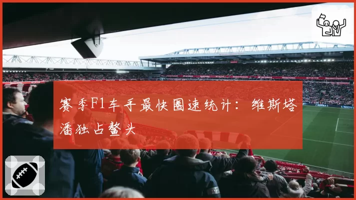 赛季F1车手最快圈速统计：维斯塔潘独占鳌头