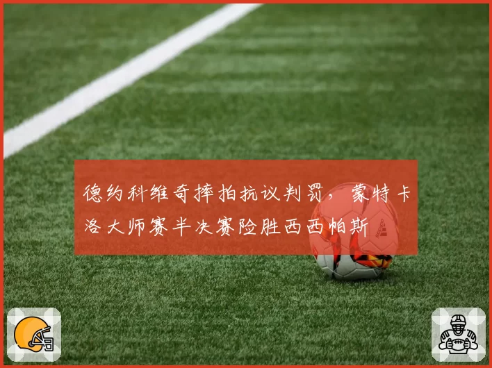 德约科维奇摔拍抗议判罚,蒙特卡洛大师赛半决赛险胜西西帕斯