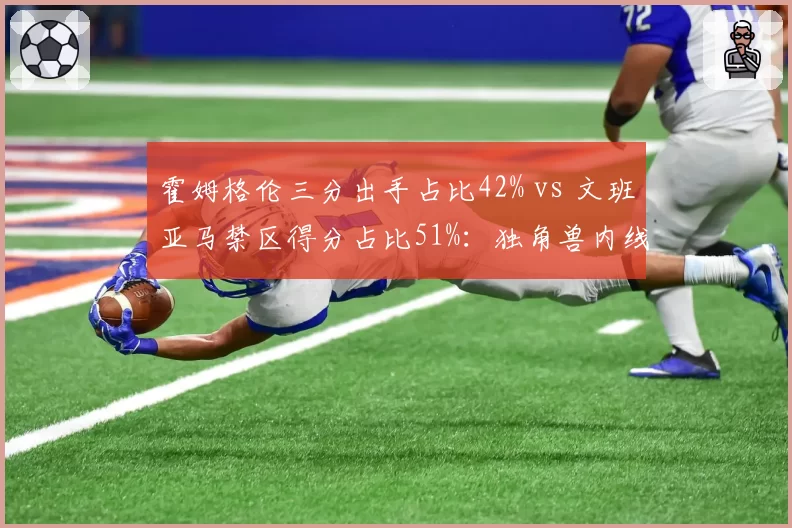 霍姆格伦三分出手占比42% vs 文班亚马禁区得分占比51%:独角兽内线定位对比