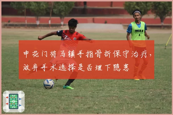 申花门将马镇手指骨折保守治疗，放弃手术选择是否埋下隐患