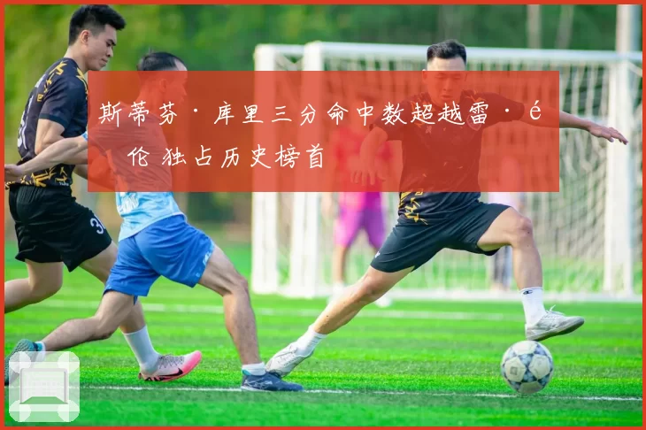 斯蒂芬·库里三分命中数超越雷·阿伦 独占历史榜首
