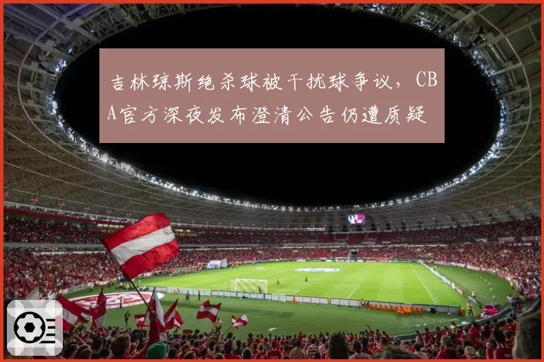 吉林琼斯绝杀球被干扰球争议,CBA官方深夜发布澄清公告仍遭质疑
