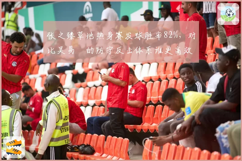 张之臻草地热身赛发球胜率82%，对比吴易昺的防守反击体系谁更高效？