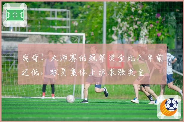 离奇！大师赛的冠军奖金比八年前还低，球员集体上诉求涨奖金