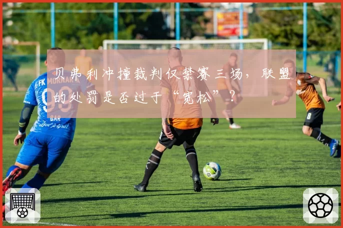 贝弗利冲撞裁判仅禁赛三场，联盟的处罚是否过于“宽松”？