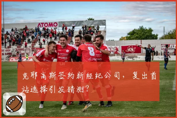 克耶高斯签约新经纪公司，复出首站选择引发猜测？